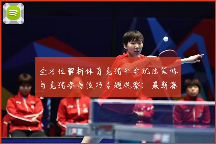 全方位解析体育竞猜平台玩法策略与竞猜参与技巧专题观察：最新赛事动态与深度分析