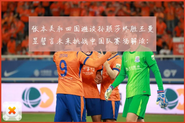 张本美和回国避谈孙颖莎终胜王曼昱誓言未来挑战中国队赛场解读：最新赛事动态与深度分析