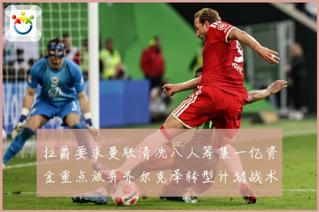 拉爵要求曼联清洗八人筹集一亿资金重点放弃齐尔克泽转型计划战术观察：最新赛事动态与深度分析