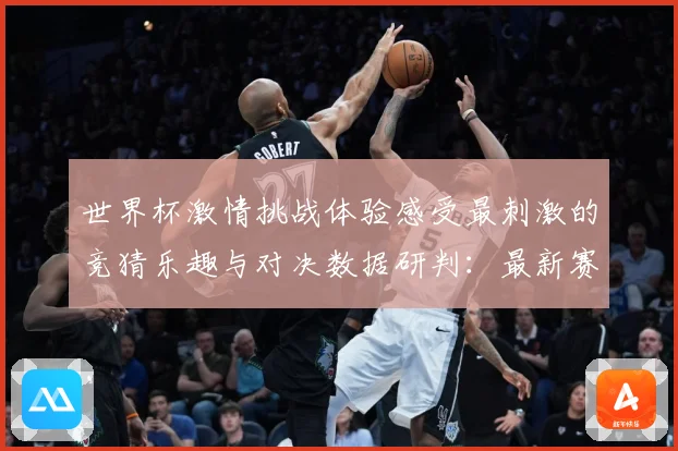 世界杯激情挑战体验感受最刺激的竞猜乐趣与对决数据研判：最新赛事动态与深度分析