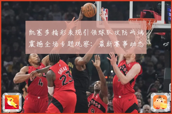 凯塞多精彩表现引领球队攻防两端震撼全场专题观察：最新赛事动态与深度分析