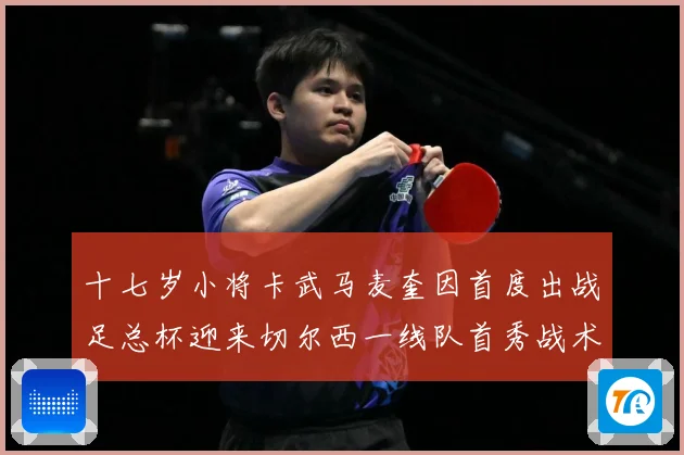 十七岁小将卡武马麦奎因首度出战足总杯迎来切尔西一线队首秀战术观察：最新赛事动态与深度分析