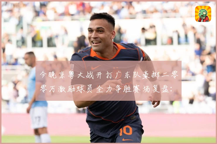今晚京粤大战开打广东队豪掷二零零万激励球员全力争胜赛场复盘：最新赛事动态与深度分析