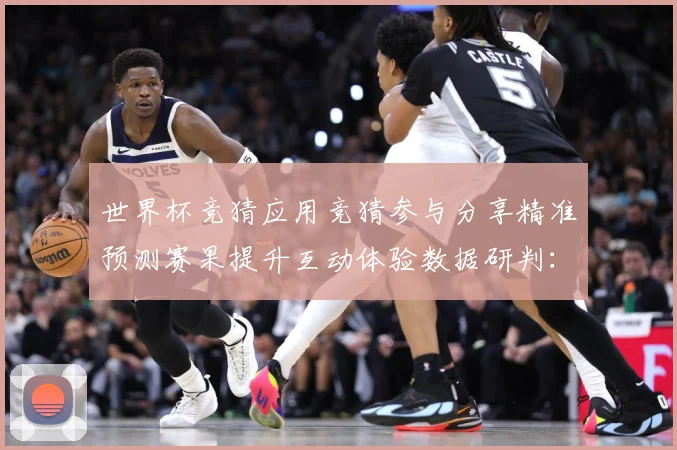 世界杯竞猜应用竞猜参与分享精准预测赛果提升互动体验数据研判：最新赛事动态与深度分析