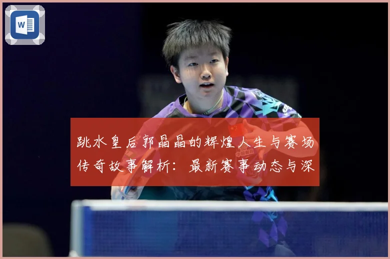 跳水皇后郭晶晶的辉煌人生与赛场传奇故事解析：最新赛事动态与深度分析