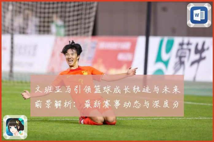 文班亚马引领篮球成长轨迹与未来前景解析：最新赛事动态与深度分析