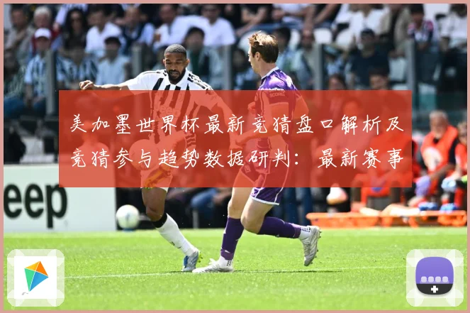 美加墨世界杯最新竞猜盘口解析及竞猜参与趋势数据研判：最新赛事动态与深度分析