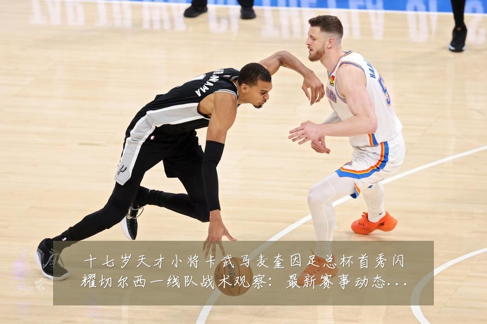 十七岁天才小将卡武马麦奎因足总杯首秀闪耀切尔西一线队战术观察:最新赛事动态与深度分析