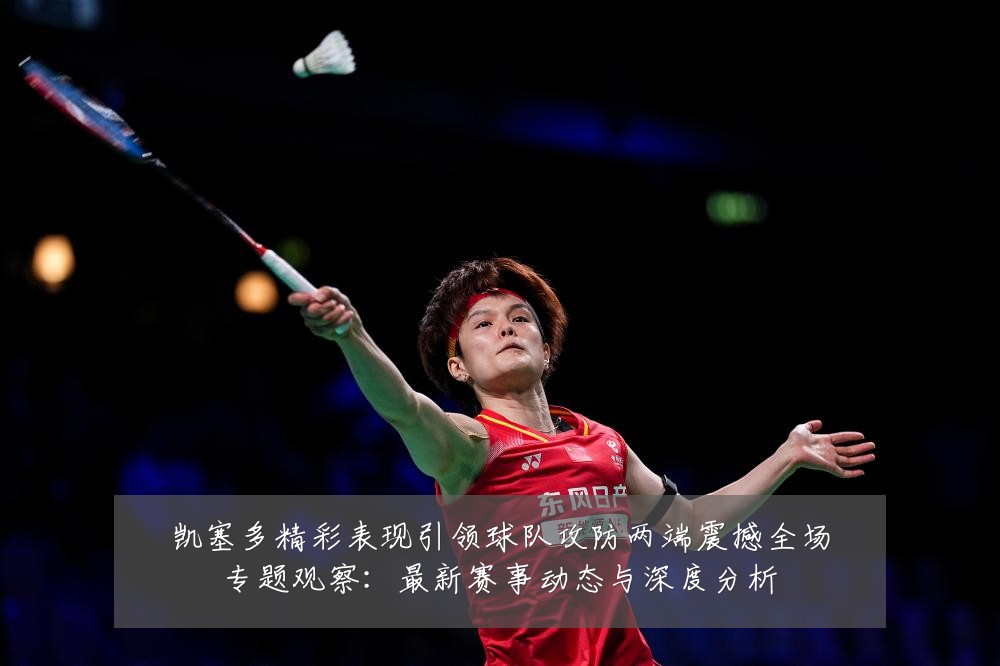 凯塞多精彩表现引领球队攻防两端震撼全场专题观察:最新赛事动态与深度分析