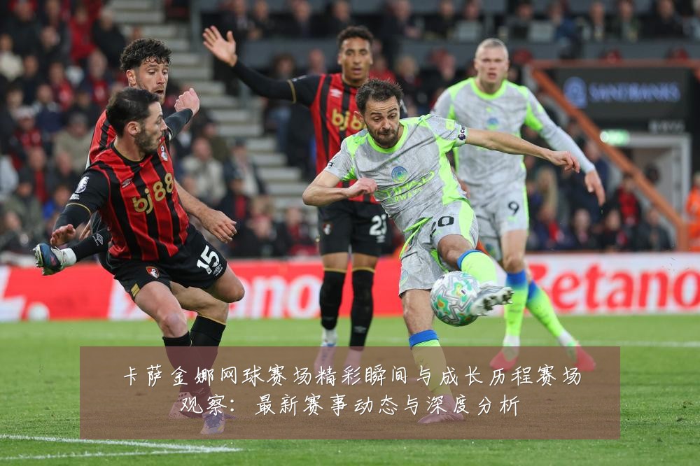 卡萨金娜网球赛场精彩瞬间与成长历程赛场观察:最新赛事动态与深度分析
