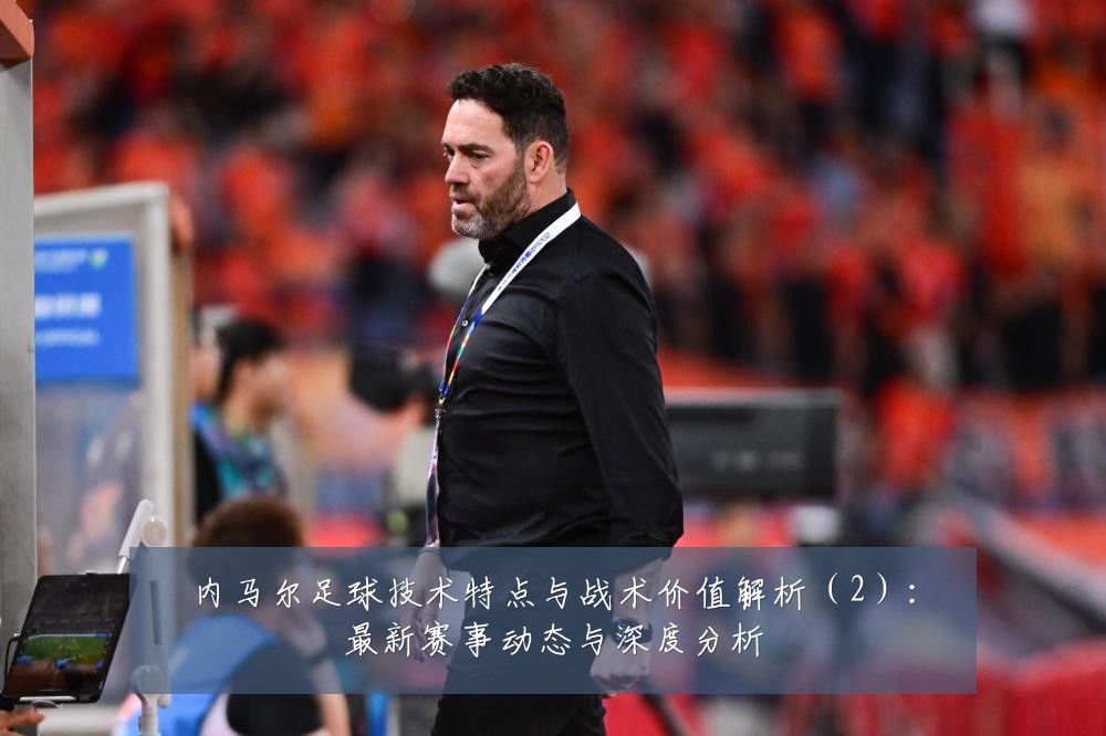 内马尔足球技术特点与战术价值解析(2):最新赛事动态与深度分析