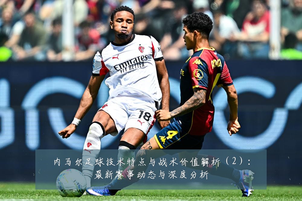 内马尔足球技术特点与战术价值解析(2):最新赛事动态与深度分析