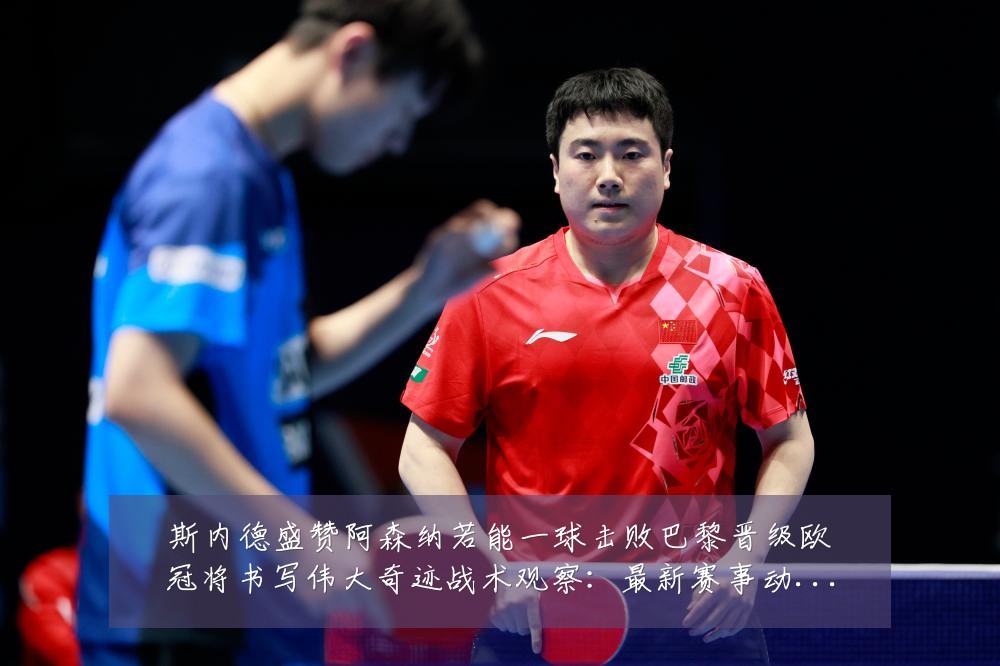 斯内德盛赞阿森纳若能一球击败巴黎晋级欧冠将书写伟大奇迹战术观察:最新赛事动态与深度分析