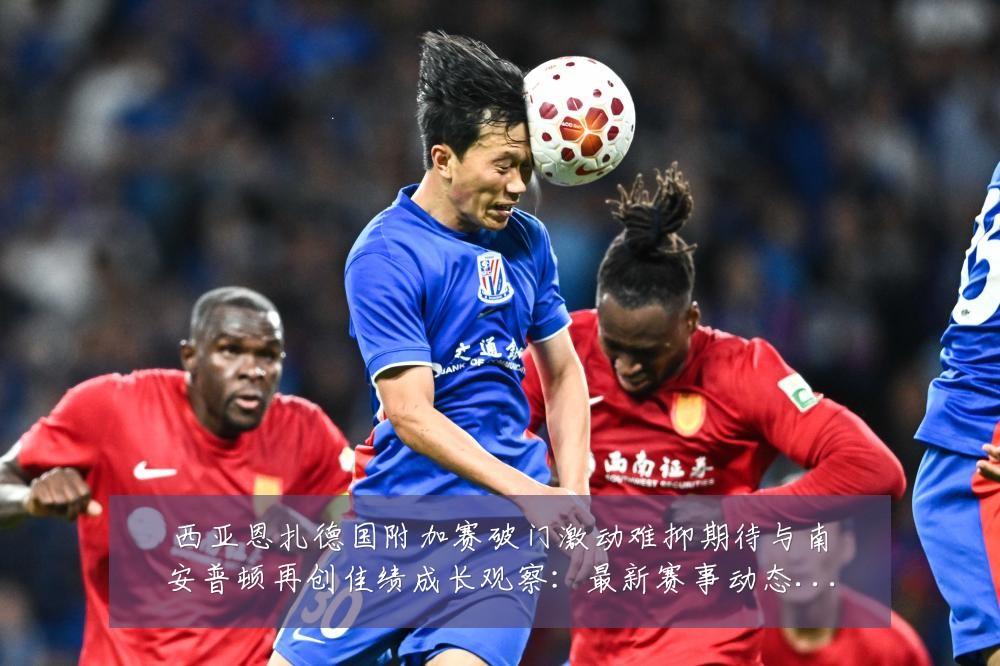 西亚恩扎德国附加赛破门激动难抑期待与南安普顿再创佳绩成长观察:最新赛事动态与深度分析