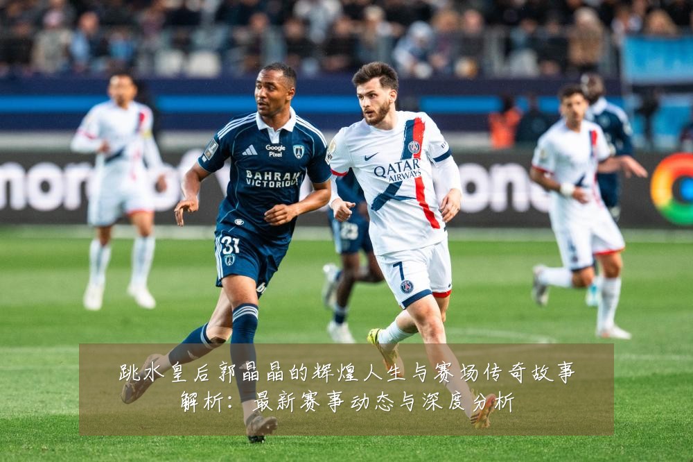 跳水皇后郭晶晶的辉煌人生与赛场传奇故事解析:最新赛事动态与深度分析